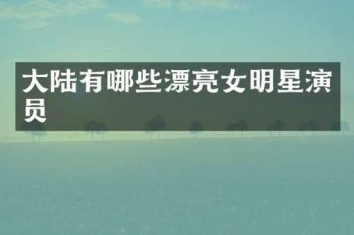 大陆有哪些漂亮女明星演员
