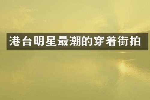 港台明星最潮的穿着街拍