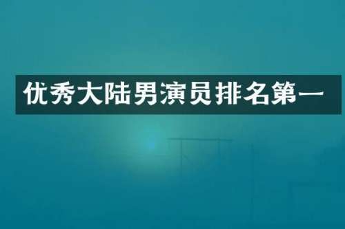 优秀大陆男演员排名第一