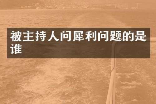 被主持人问犀利问题的是谁