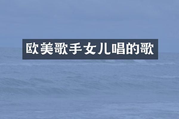 欧美歌手女儿唱的歌