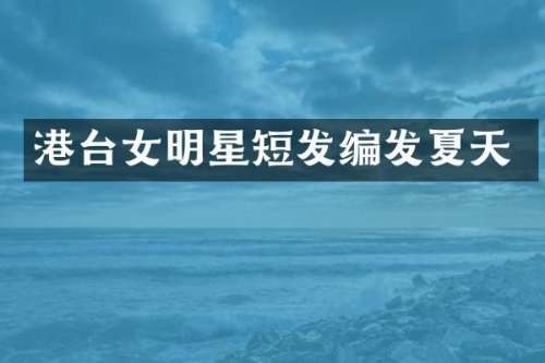 港台女明星短发编发夏天