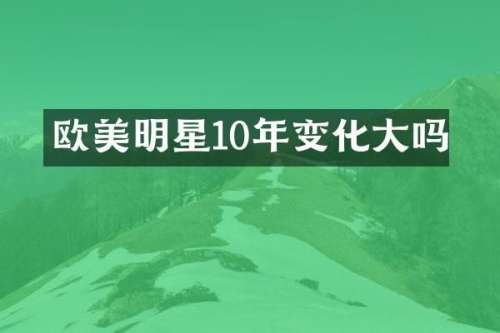 欧美明星10年变化大吗