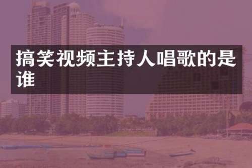 搞笑视频主持人唱歌的是谁