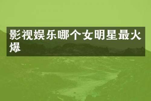 影视娱乐哪个女明星最火爆