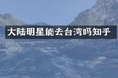 大陆明星能去台湾吗知乎