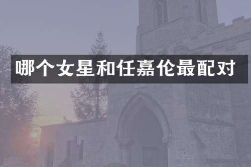 哪个女星和任嘉伦最配对