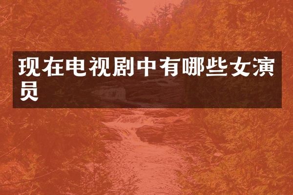 现在电视剧中有哪些女演员