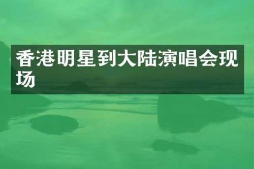 香港明星到大陆演唱会现场
