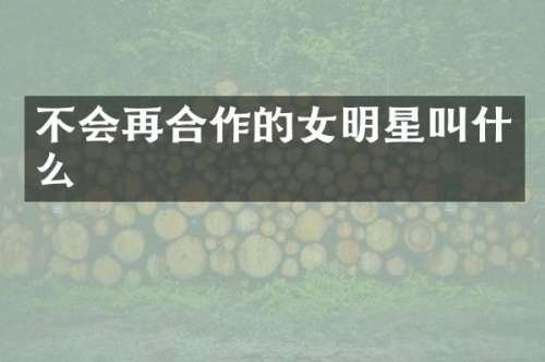 不会再合作的女明星叫什么