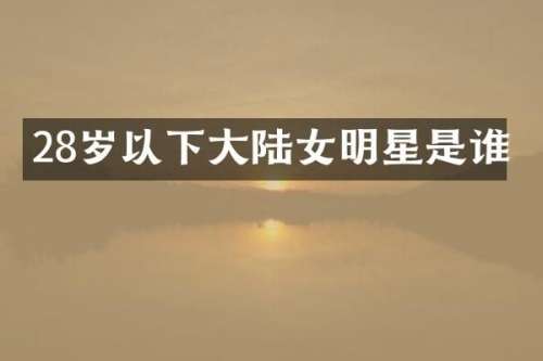 28岁以下大陆女明星是谁