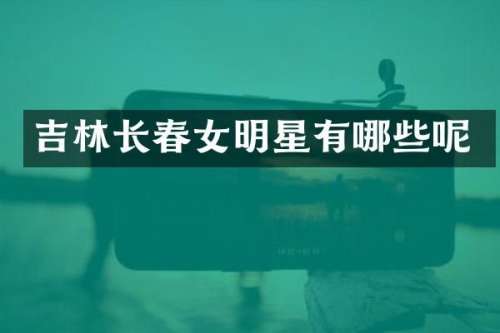 吉林长春女明星有哪些呢