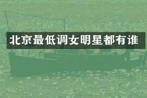 北京最低调女明星都有谁