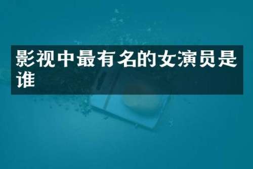 影视中最有名的女演员是谁