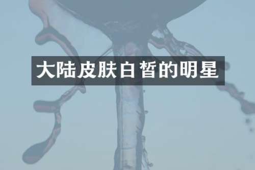 大陆皮肤白皙的明星