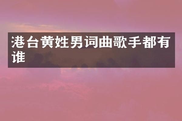 港台黄姓男词曲歌手都有谁