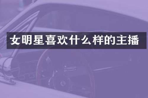 女明星喜欢什么样的主播