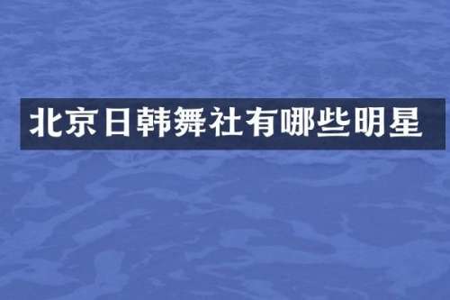 北京日韩舞社有哪些明星