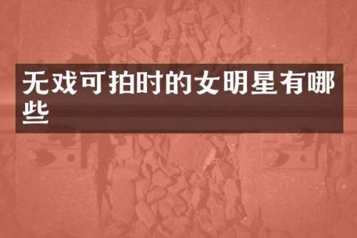 无戏可拍时的女明星有哪些
