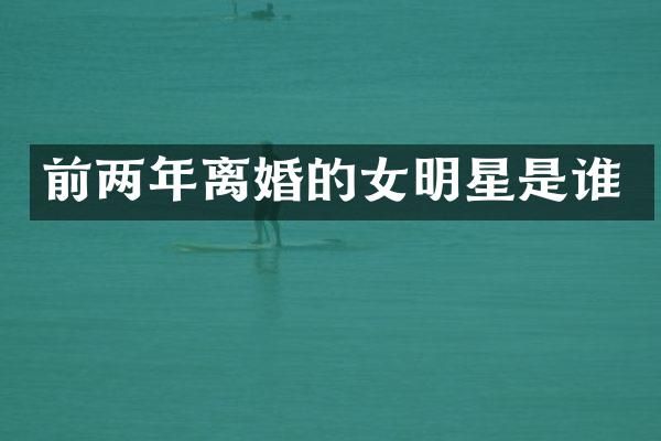 前两年离婚的女明星是谁