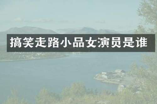 搞笑走路小品女演员是谁
