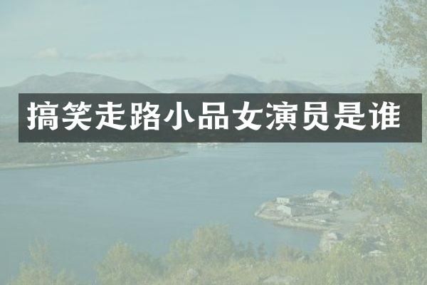 搞笑走路小品女演员是谁