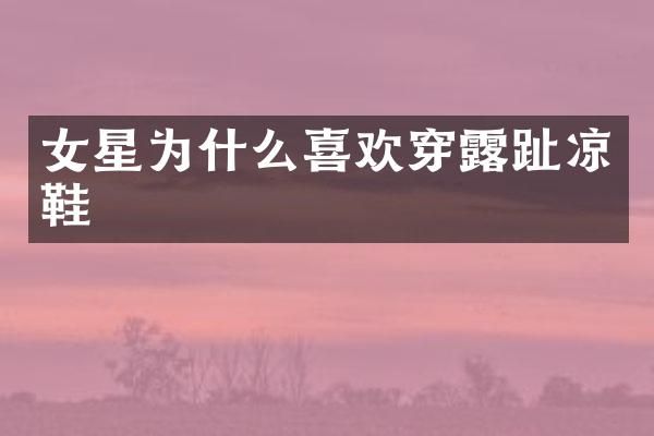 女星为什么喜欢穿趾凉鞋