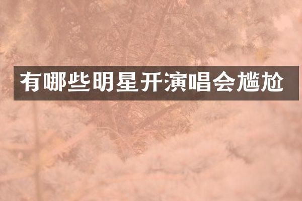 有哪些明星开演唱会尴尬