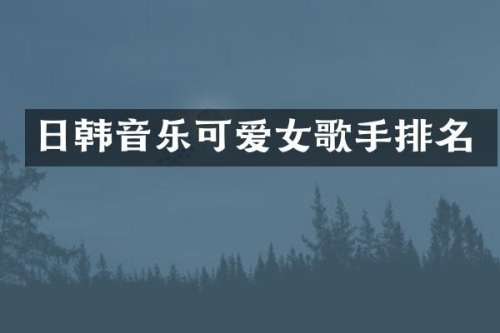 日韩音乐可爱女歌手排名