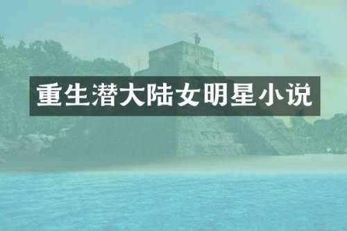重生潜大陆女明星小说