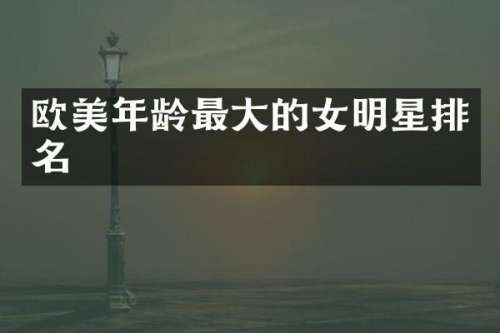 欧美年龄最大的女明星排名