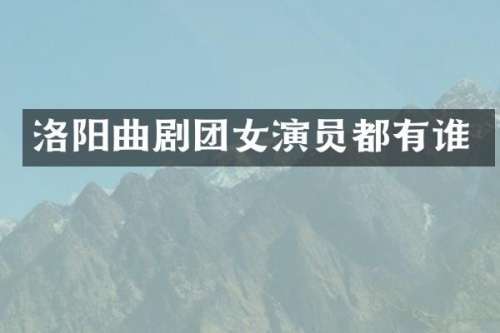 洛阳曲剧团女演员都有谁