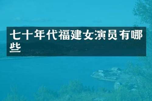 七十年代福建女演员有哪些
