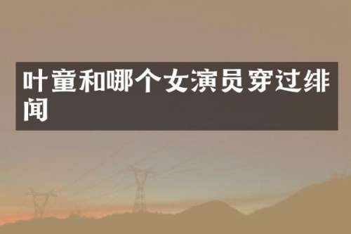 叶童和哪个女演员穿过绯闻
