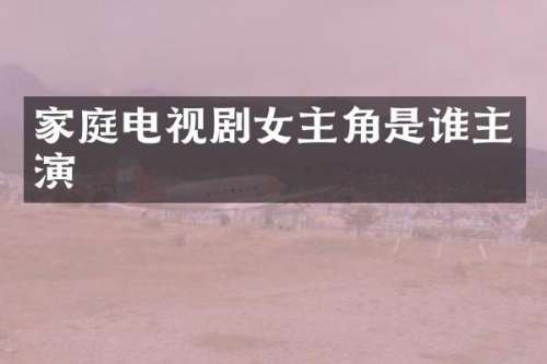 家庭电视剧女主角是谁主演