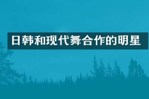 日韩和现代舞合作的明星