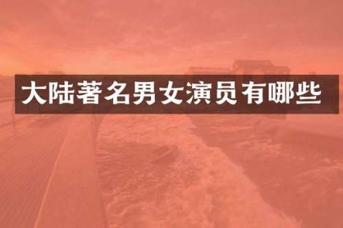大陆著名男女演员有哪些
