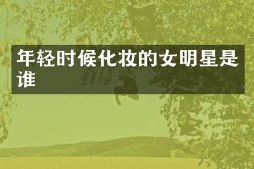 年轻时候化妆的女明星是谁