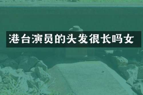 港台演员的头发很长吗女