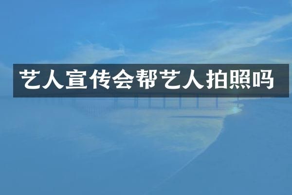 艺人宣传会帮艺人拍照吗