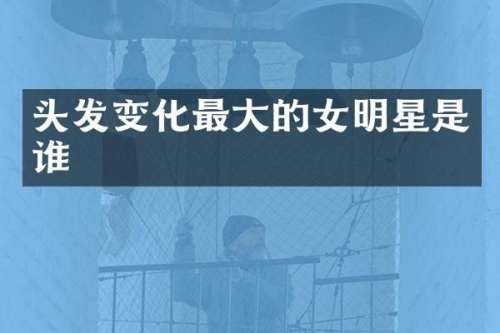 头发变化最大的女明星是谁
