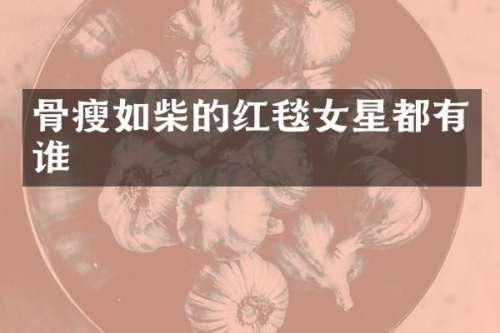 骨瘦如柴的红毯女星都有谁