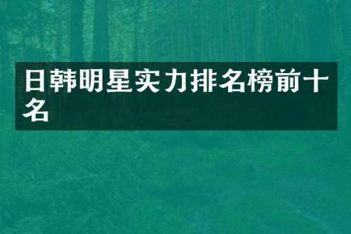 日韩明星实力排名榜前十名