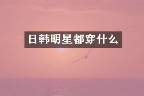 日韩明星都穿什么