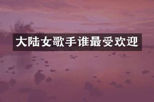 大陆女歌手谁最受欢迎