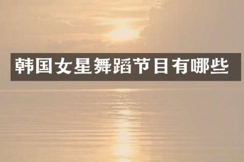 韩国女星舞蹈节目有哪些