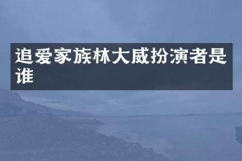 追爱家族林大威扮演者是谁