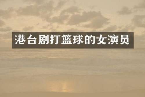 港台剧打篮球的女演员