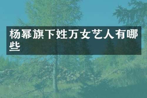 杨幂旗下姓万女艺人有哪些