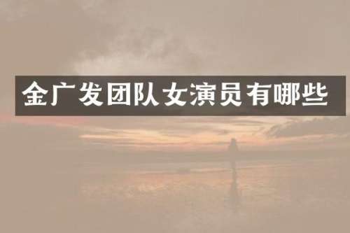 金广发团队女演员有哪些